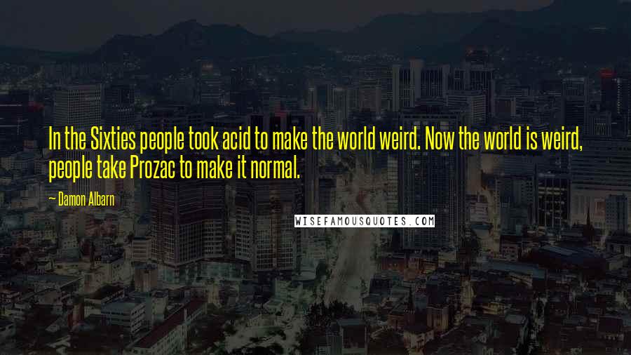 Damon Albarn Quotes: In the Sixties people took acid to make the world weird. Now the world is weird, people take Prozac to make it normal.