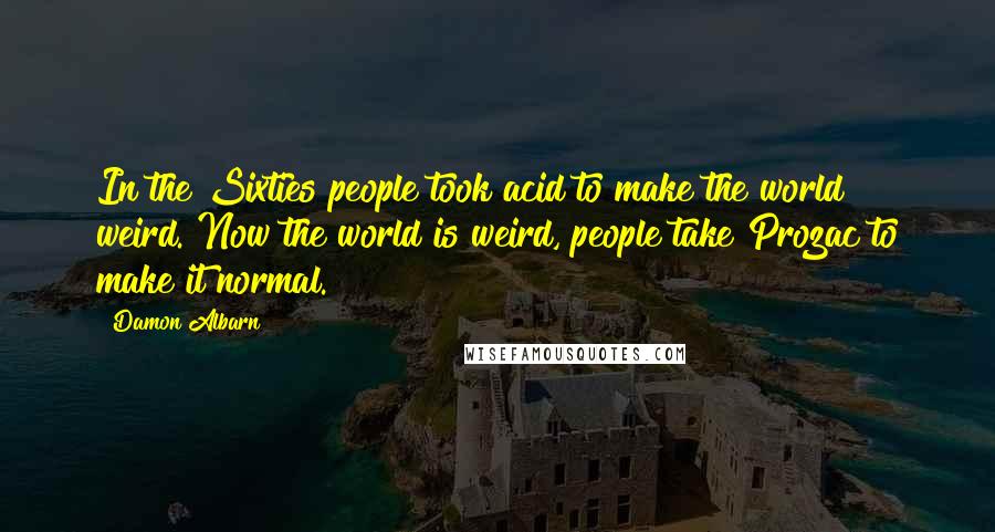 Damon Albarn Quotes: In the Sixties people took acid to make the world weird. Now the world is weird, people take Prozac to make it normal.