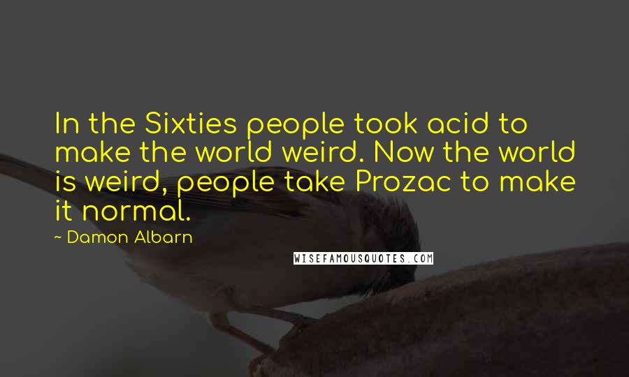 Damon Albarn Quotes: In the Sixties people took acid to make the world weird. Now the world is weird, people take Prozac to make it normal.