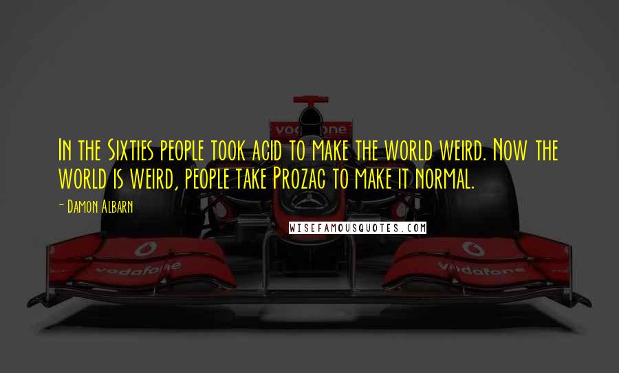 Damon Albarn Quotes: In the Sixties people took acid to make the world weird. Now the world is weird, people take Prozac to make it normal.