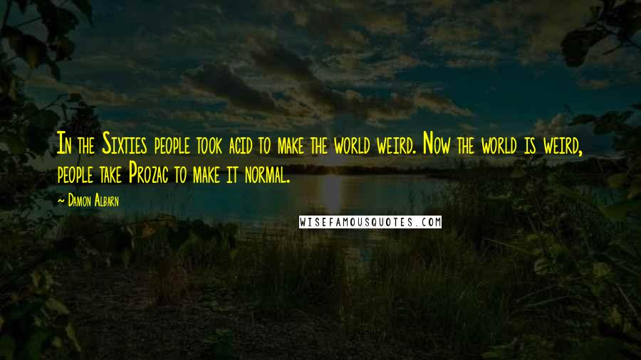 Damon Albarn Quotes: In the Sixties people took acid to make the world weird. Now the world is weird, people take Prozac to make it normal.