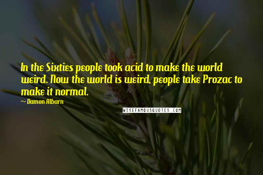 Damon Albarn Quotes: In the Sixties people took acid to make the world weird. Now the world is weird, people take Prozac to make it normal.