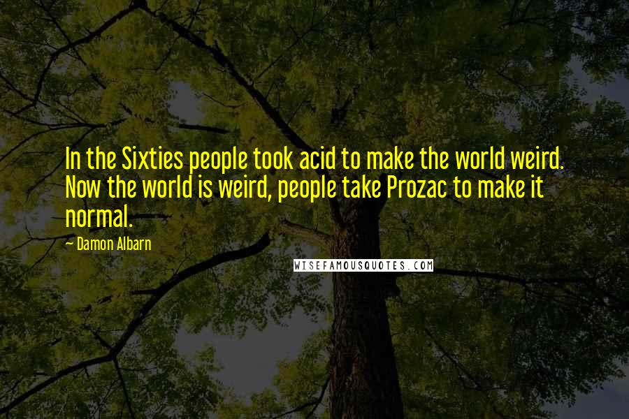 Damon Albarn Quotes: In the Sixties people took acid to make the world weird. Now the world is weird, people take Prozac to make it normal.