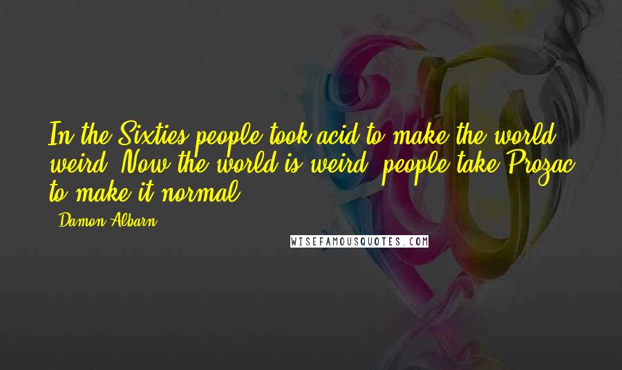Damon Albarn Quotes: In the Sixties people took acid to make the world weird. Now the world is weird, people take Prozac to make it normal.