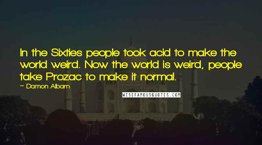 Damon Albarn Quotes: In the Sixties people took acid to make the world weird. Now the world is weird, people take Prozac to make it normal.