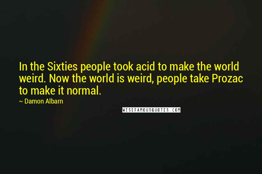 Damon Albarn Quotes: In the Sixties people took acid to make the world weird. Now the world is weird, people take Prozac to make it normal.