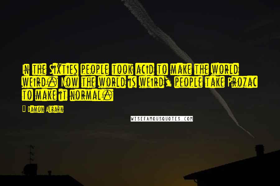 Damon Albarn Quotes: In the Sixties people took acid to make the world weird. Now the world is weird, people take Prozac to make it normal.