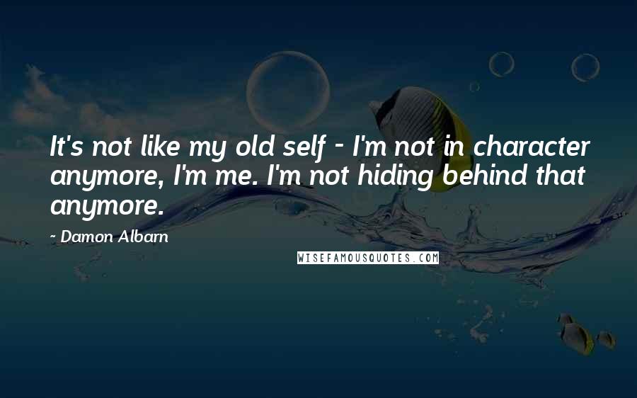 Damon Albarn Quotes: It's not like my old self - I'm not in character anymore, I'm me. I'm not hiding behind that anymore.