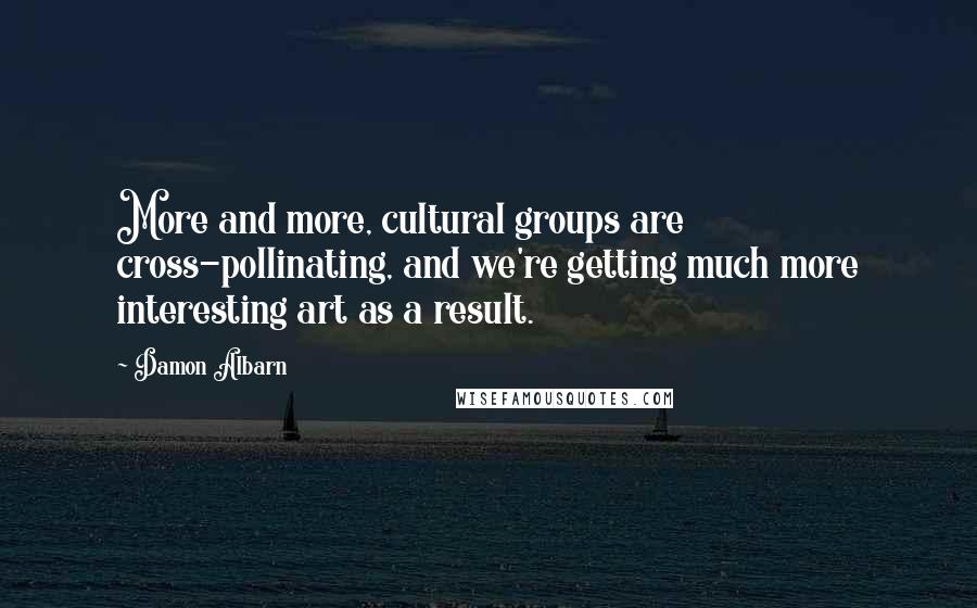 Damon Albarn Quotes: More and more, cultural groups are cross-pollinating, and we're getting much more interesting art as a result.