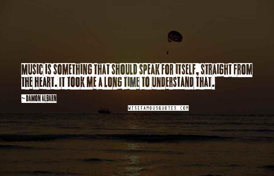 Damon Albarn Quotes: Music is something that should speak for itself, straight from the heart. It took me a long time to understand that.