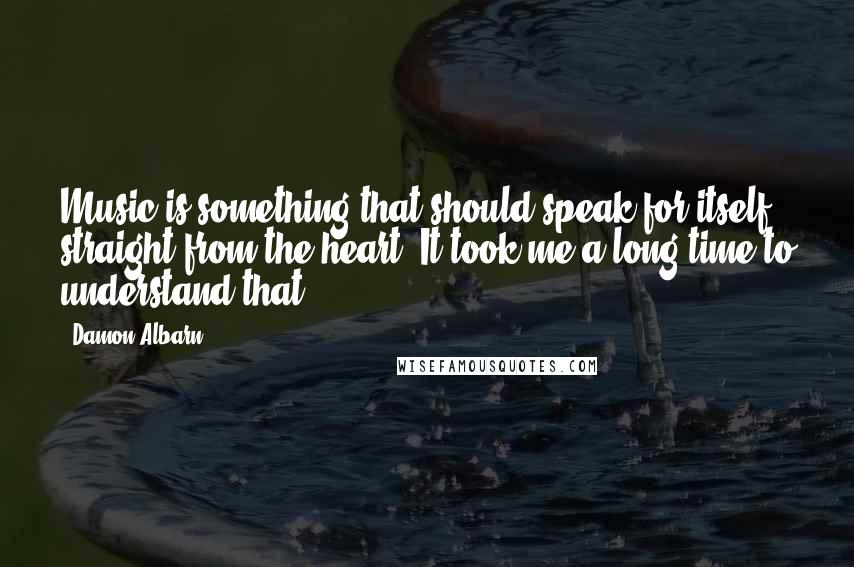 Damon Albarn Quotes: Music is something that should speak for itself, straight from the heart. It took me a long time to understand that.