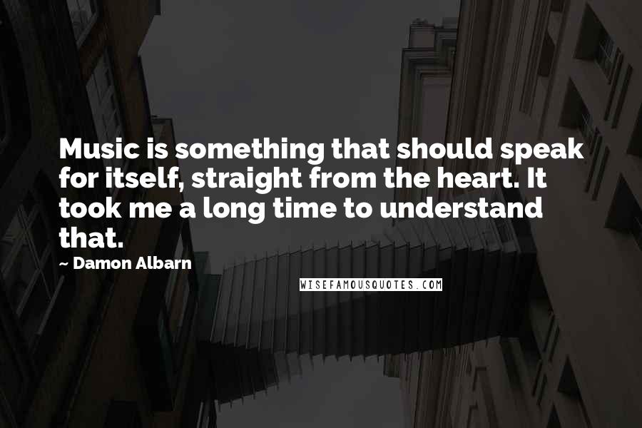 Damon Albarn Quotes: Music is something that should speak for itself, straight from the heart. It took me a long time to understand that.