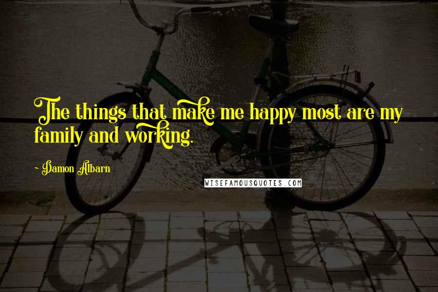 Damon Albarn Quotes: The things that make me happy most are my family and working.