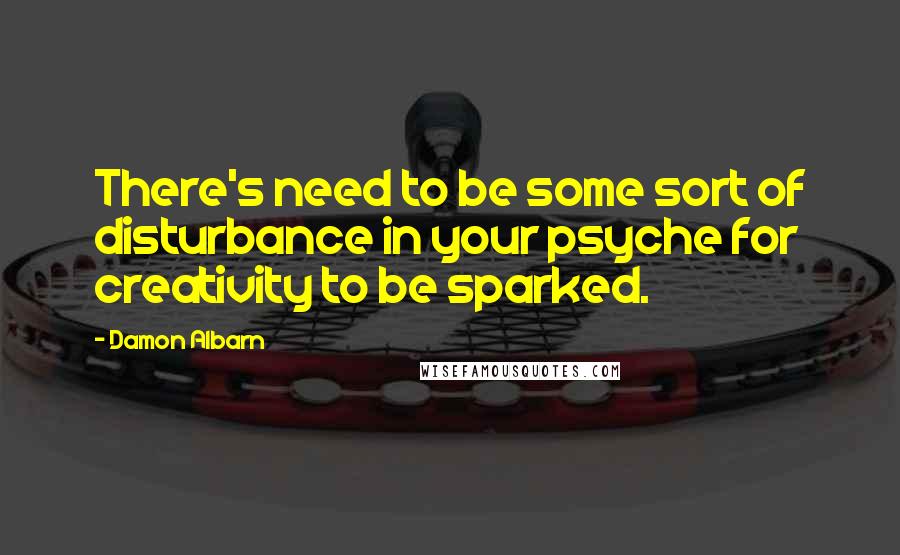 Damon Albarn Quotes: There's need to be some sort of disturbance in your psyche for creativity to be sparked.