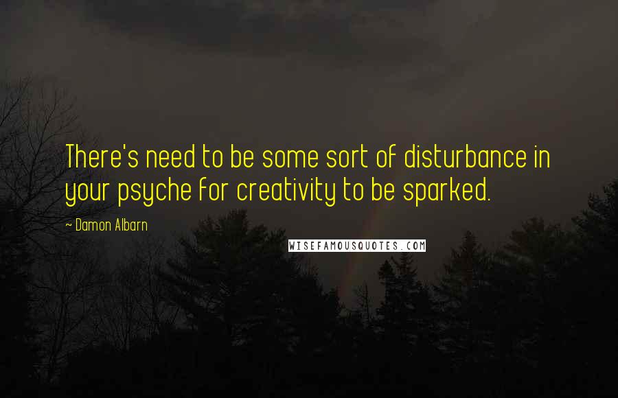 Damon Albarn Quotes: There's need to be some sort of disturbance in your psyche for creativity to be sparked.