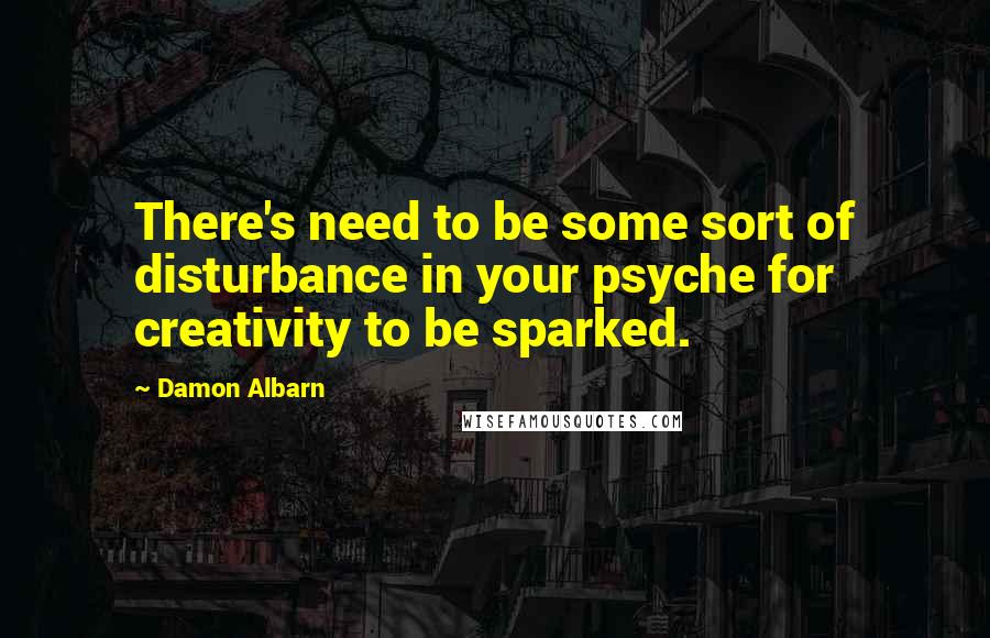 Damon Albarn Quotes: There's need to be some sort of disturbance in your psyche for creativity to be sparked.