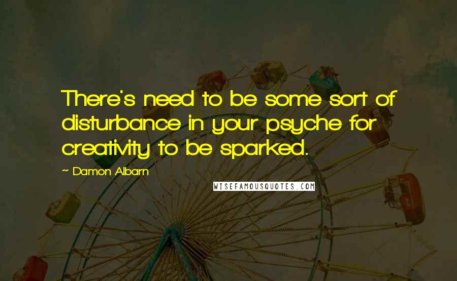 Damon Albarn Quotes: There's need to be some sort of disturbance in your psyche for creativity to be sparked.
