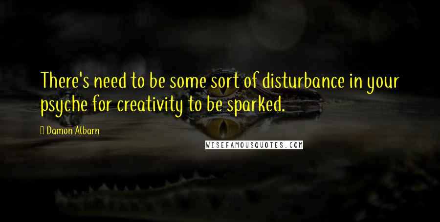 Damon Albarn Quotes: There's need to be some sort of disturbance in your psyche for creativity to be sparked.