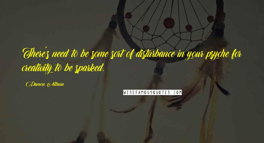 Damon Albarn Quotes: There's need to be some sort of disturbance in your psyche for creativity to be sparked.