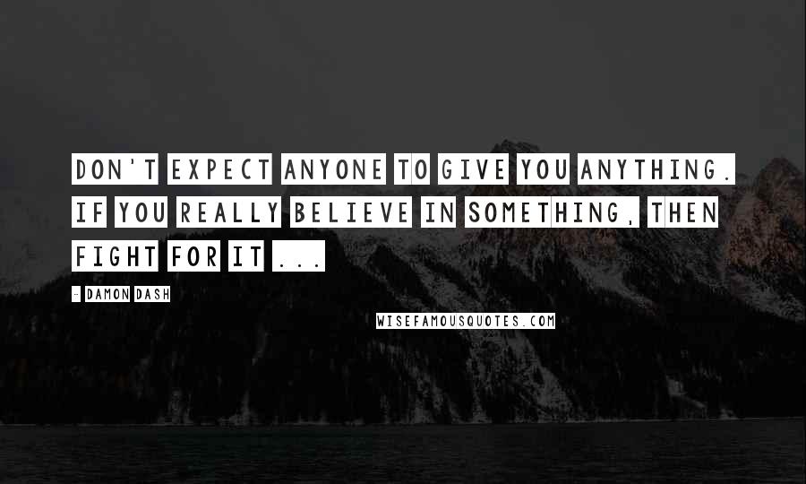 Damon Dash Quotes: Don't expect anyone to give you anything. If you really believe in something, then fight for it ...