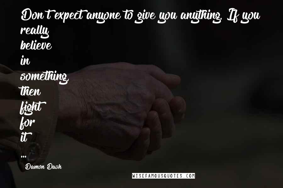 Damon Dash Quotes: Don't expect anyone to give you anything. If you really believe in something, then fight for it ...