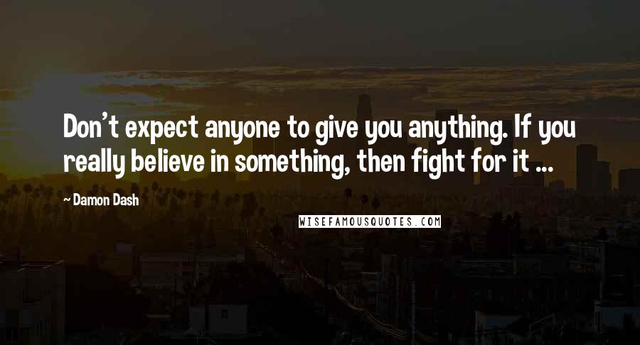 Damon Dash Quotes: Don't expect anyone to give you anything. If you really believe in something, then fight for it ...