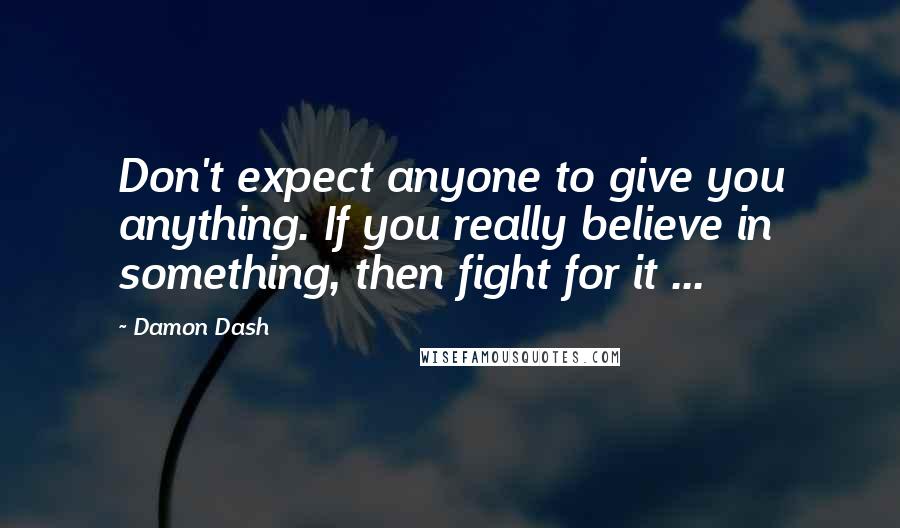 Damon Dash Quotes: Don't expect anyone to give you anything. If you really believe in something, then fight for it ...