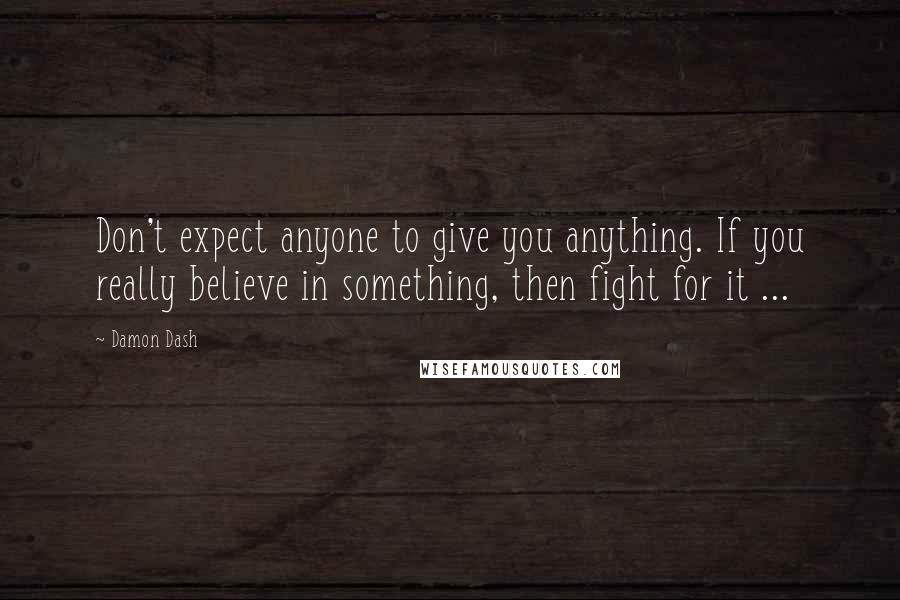 Damon Dash Quotes: Don't expect anyone to give you anything. If you really believe in something, then fight for it ...