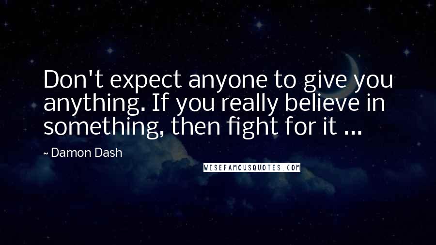 Damon Dash Quotes: Don't expect anyone to give you anything. If you really believe in something, then fight for it ...