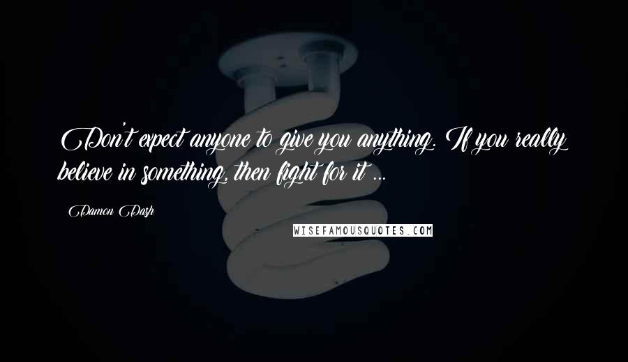 Damon Dash Quotes: Don't expect anyone to give you anything. If you really believe in something, then fight for it ...