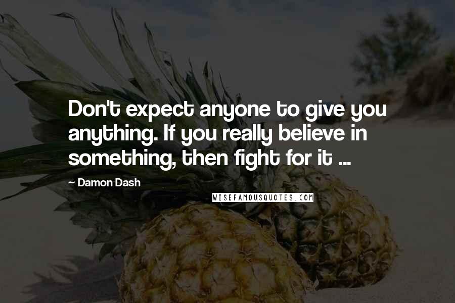 Damon Dash Quotes: Don't expect anyone to give you anything. If you really believe in something, then fight for it ...