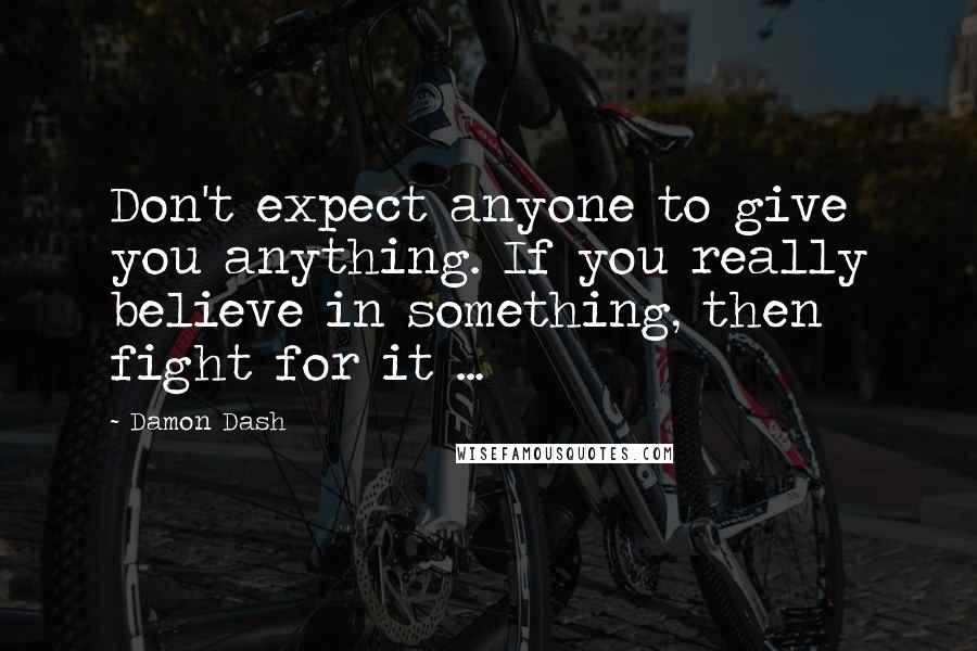 Damon Dash Quotes: Don't expect anyone to give you anything. If you really believe in something, then fight for it ...