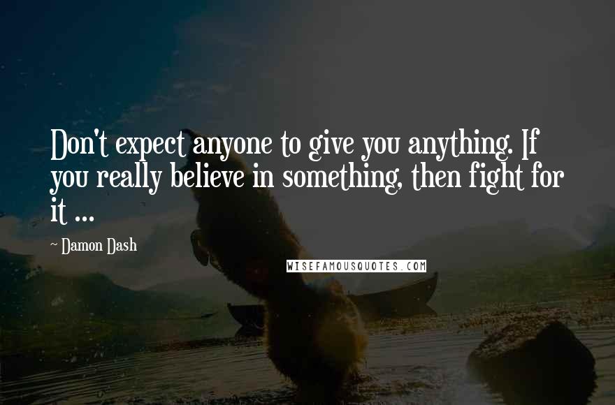 Damon Dash Quotes: Don't expect anyone to give you anything. If you really believe in something, then fight for it ...