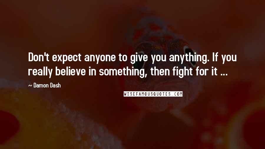 Damon Dash Quotes: Don't expect anyone to give you anything. If you really believe in something, then fight for it ...