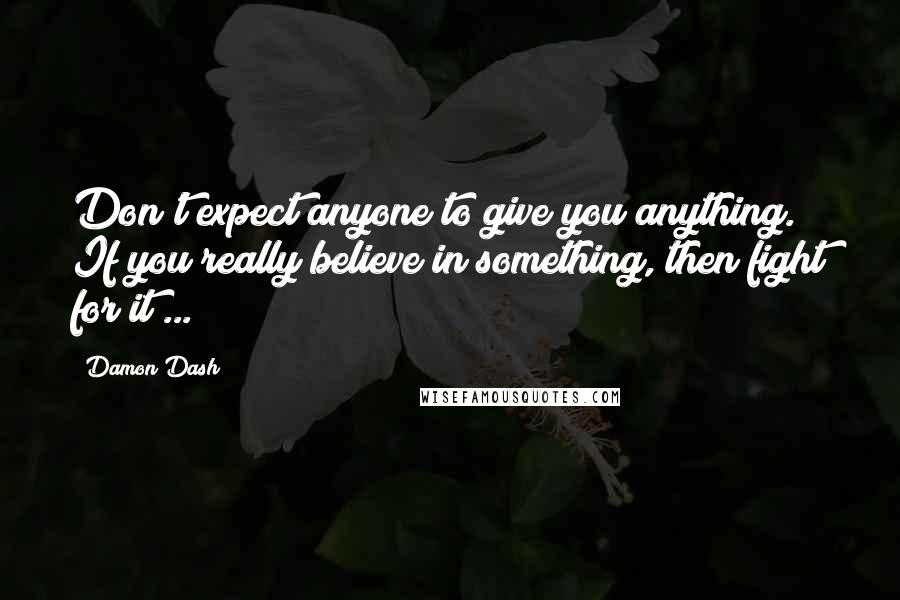 Damon Dash Quotes: Don't expect anyone to give you anything. If you really believe in something, then fight for it ...