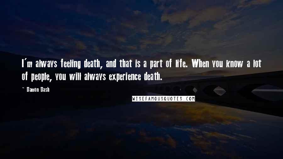 Damon Dash Quotes: I'm always feeling death, and that is a part of life. When you know a lot of people, you will always experience death.