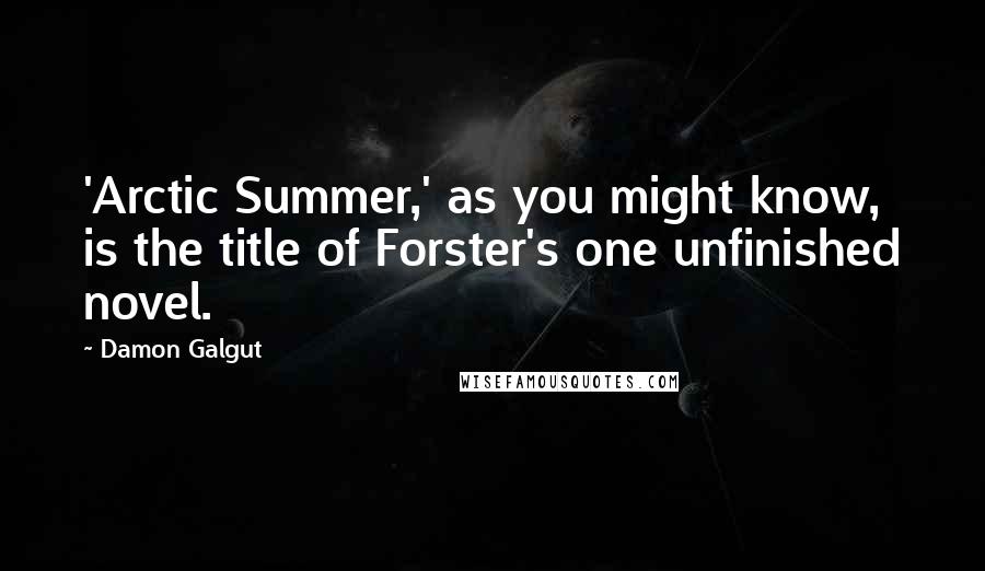 Damon Galgut Quotes: 'Arctic Summer,' as you might know, is the title of Forster's one unfinished novel.