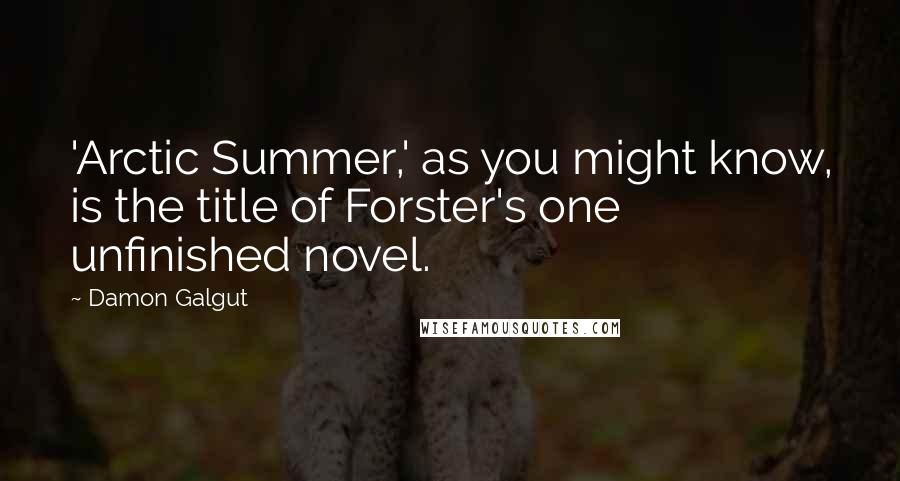 Damon Galgut Quotes: 'Arctic Summer,' as you might know, is the title of Forster's one unfinished novel.