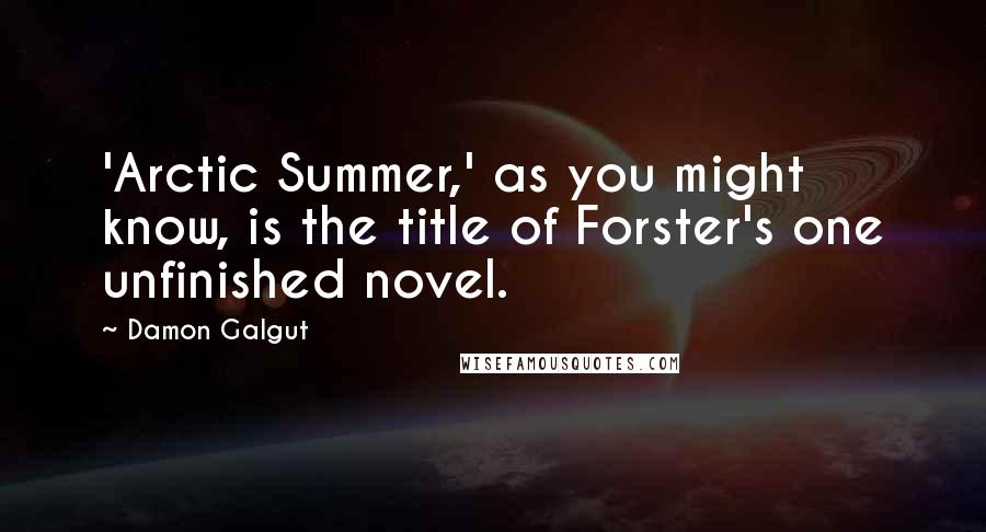 Damon Galgut Quotes: 'Arctic Summer,' as you might know, is the title of Forster's one unfinished novel.