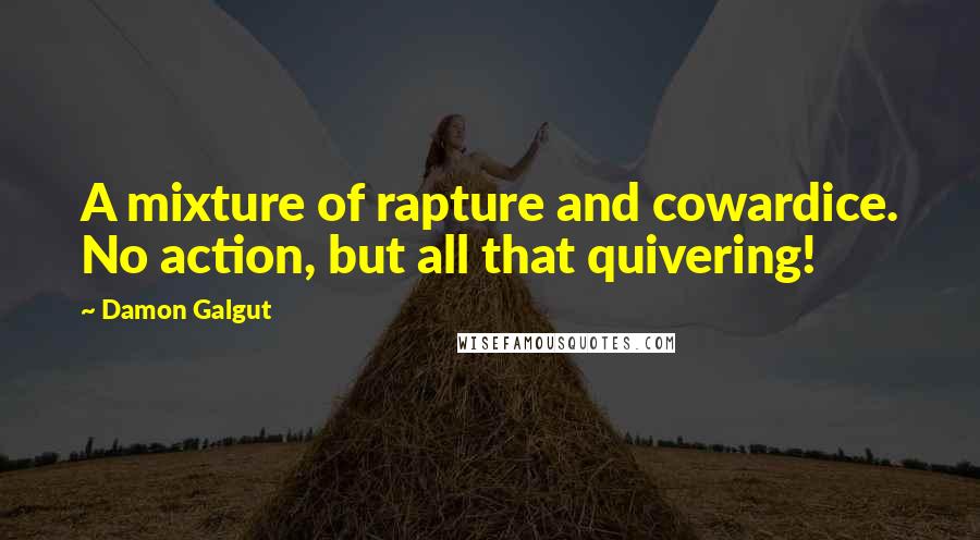 Damon Galgut Quotes: A mixture of rapture and cowardice. No action, but all that quivering!