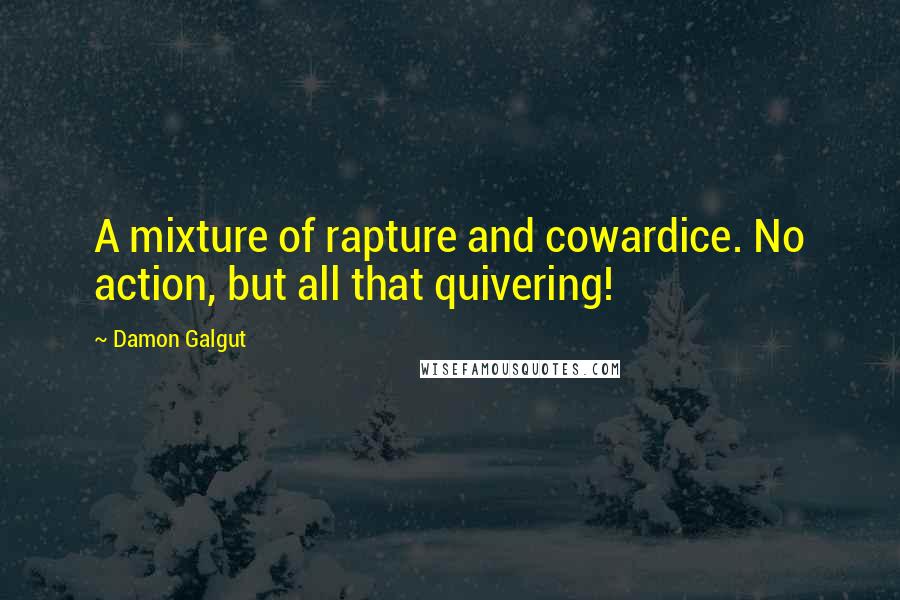 Damon Galgut Quotes: A mixture of rapture and cowardice. No action, but all that quivering!