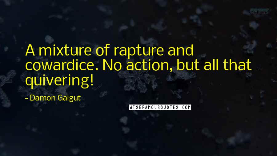 Damon Galgut Quotes: A mixture of rapture and cowardice. No action, but all that quivering!