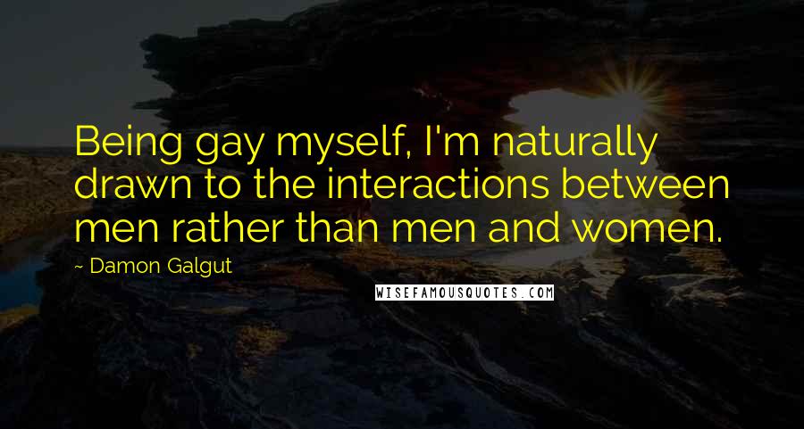 Damon Galgut Quotes: Being gay myself, I'm naturally drawn to the interactions between men rather than men and women.