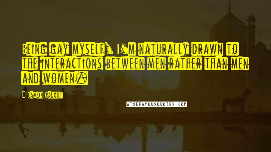 Damon Galgut Quotes: Being gay myself, I'm naturally drawn to the interactions between men rather than men and women.