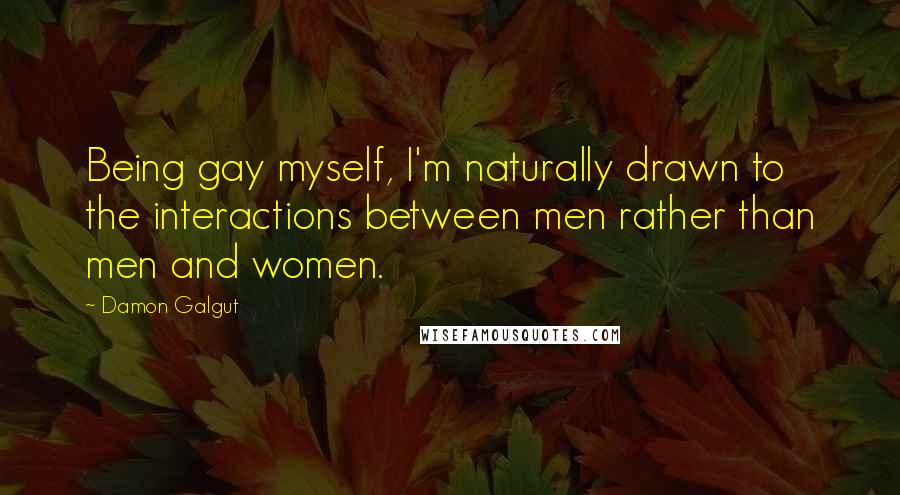 Damon Galgut Quotes: Being gay myself, I'm naturally drawn to the interactions between men rather than men and women.