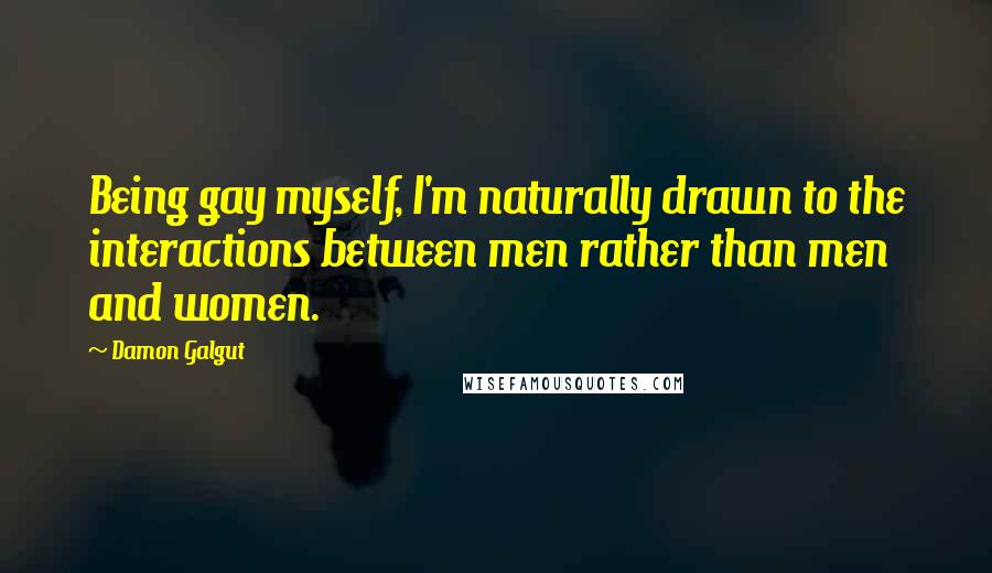 Damon Galgut Quotes: Being gay myself, I'm naturally drawn to the interactions between men rather than men and women.