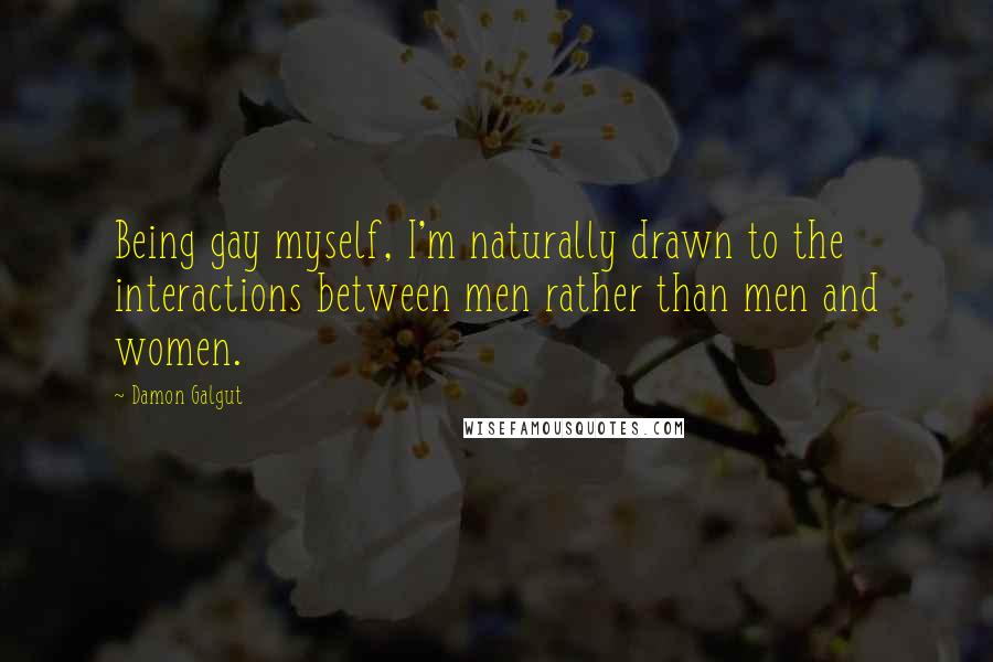 Damon Galgut Quotes: Being gay myself, I'm naturally drawn to the interactions between men rather than men and women.
