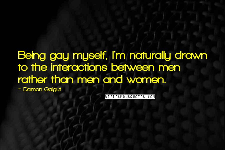 Damon Galgut Quotes: Being gay myself, I'm naturally drawn to the interactions between men rather than men and women.