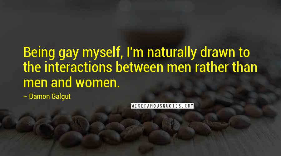 Damon Galgut Quotes: Being gay myself, I'm naturally drawn to the interactions between men rather than men and women.
