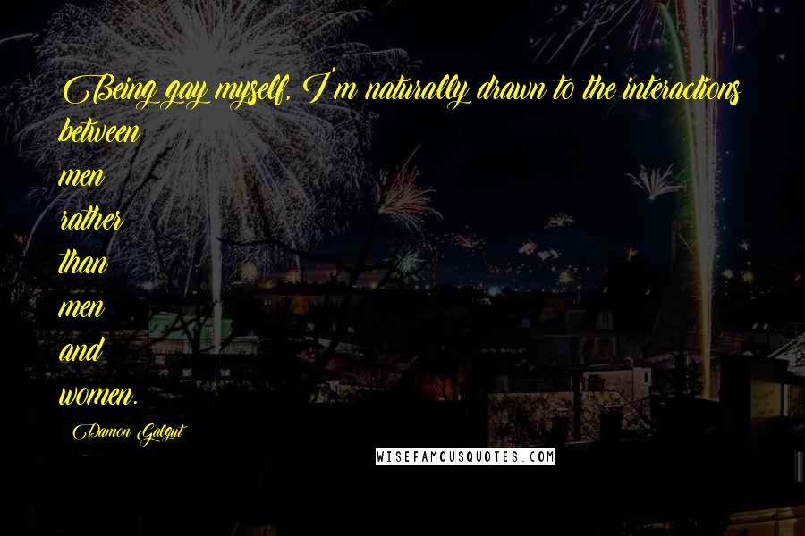 Damon Galgut Quotes: Being gay myself, I'm naturally drawn to the interactions between men rather than men and women.